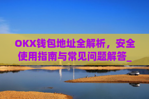 OKX钱包地址全解析，安全使用指南与常见问题解答_okex钱包地址可以更改么
