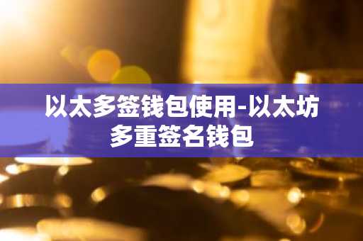 以太多签钱包使用-以太坊多重签名钱包