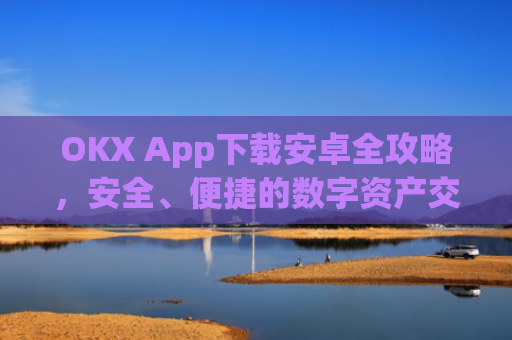 OKX App下载安卓全攻略,安全、便捷的数字资产交易指南_ok下载官方app