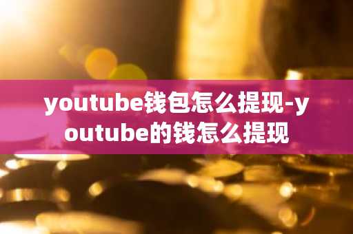 youtube钱包怎么提现-youtube的钱怎么提现