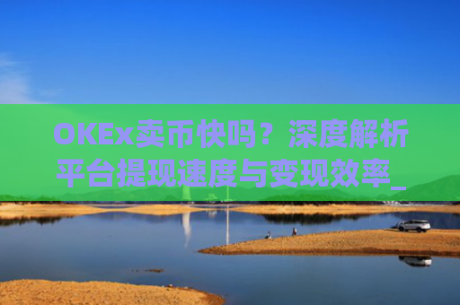 OKEx卖币快吗？深度解析平台提现速度与变现效率_okex买卖币有没有手续费