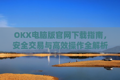 OKX电脑版官网下载指南,安全交易与**操作全解析_ok学生app下载在电脑上怎样操作