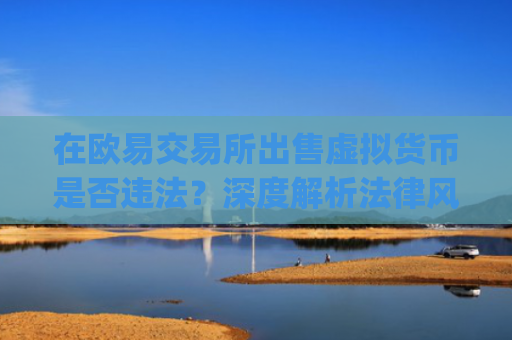 在欧易交易所出售虚拟货币是否违法?深度解析法律风险与合规操作_