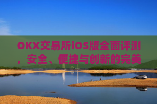 OKX交易所iOS版**评测,安全、便捷与创新的**结合_okx交易所app