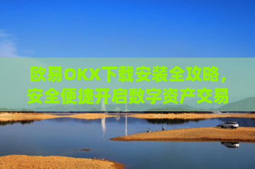 欧易OKX下载安装全攻略,安全便捷开启数字资产交易之旅_