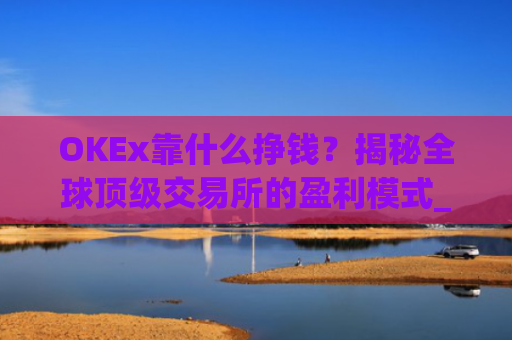 OKEx靠什么挣钱?揭秘全球**交易所的盈利模式_okex干嘛的