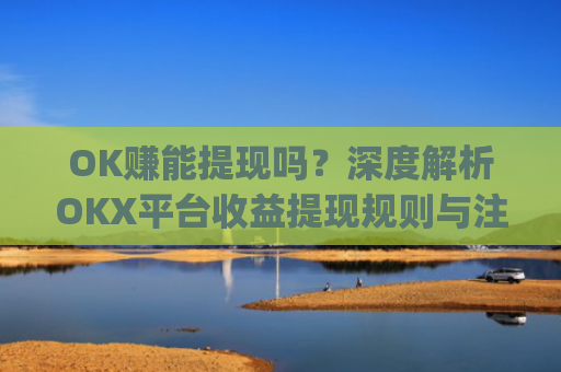 OK赚能提现吗?深度解析OKX平台收益提现规则与注意事项_ok赚真的可以赚钱吗