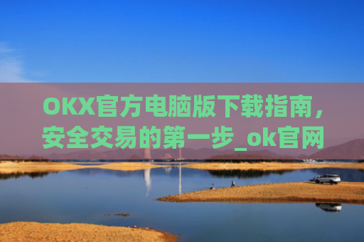 OKX官方电脑版下载指南，安全交易的**步_ok官网下载