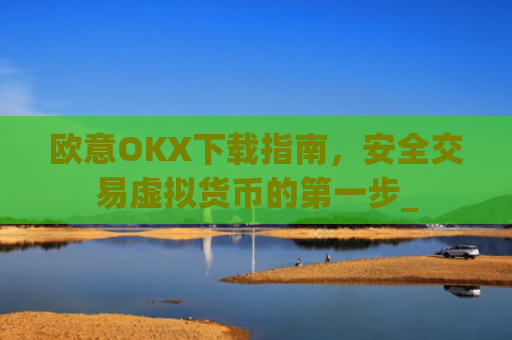 欧意OKX下载指南,安全交易虚拟货币的**步_