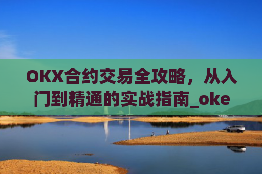 OKX合约交易全攻略,从入门到精通的实战指南_okex合约是什么意思