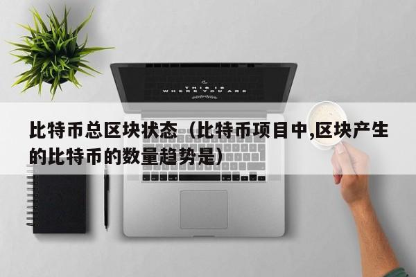 比特币总区块状态(比特币项目中,区块产生的比特币的数量趋势是)