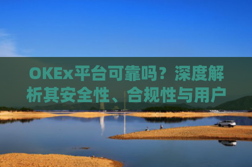 OKEx平台可靠吗?深度解析其安全性、合规性与用户体验_okex这个平台怎么样