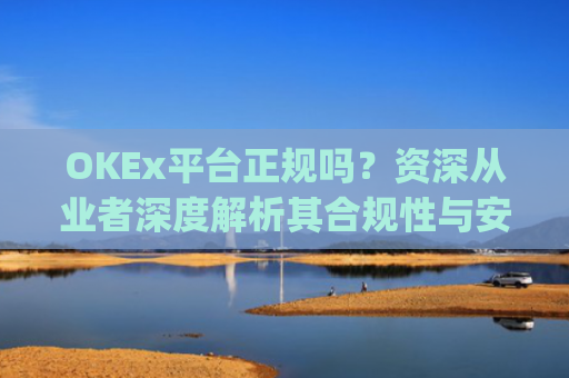 OKEx平台正规吗?资深从业者深度解析其合规性与安全性_okex是否正规平台