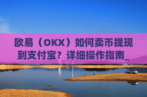 欧易（OKX）如何卖币提现到支付宝？详细操作指南_