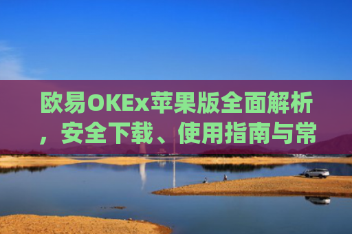 欧易OKEx苹果版**解析,安全下载、使用指南与常见问题解答_