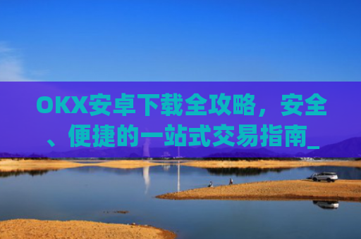 OKX安卓下载全攻略，安全、便捷的一站式交易指南_ok 下载