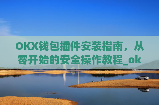 OKX钱包插件安装指南,从零开始的安全操作教程_ok钱包app下载链接