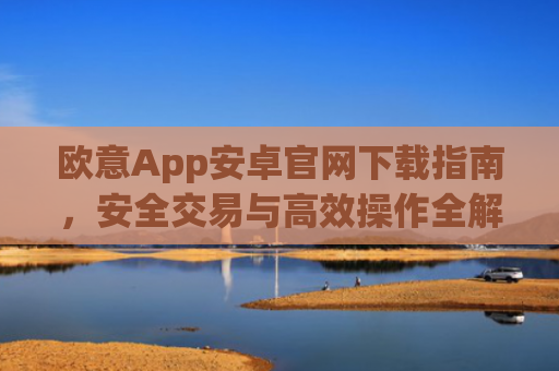 欧意App安卓官网下载指南,安全交易与**操作全解析_