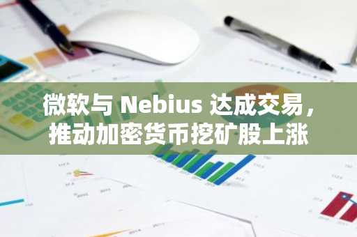 微软与 Nebius 达成交易,推动加密货币挖矿股上涨