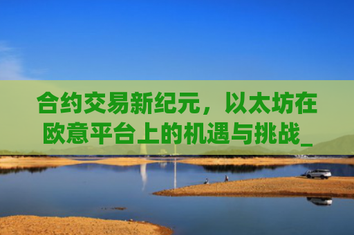 合约交易新**,以太坊在欧意平台上的机遇与挑战_以太坊合约什么意思