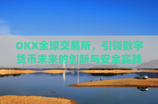 OKX全球交易所,**数字货币未来的创新与安全实践_ok全球站交易所app