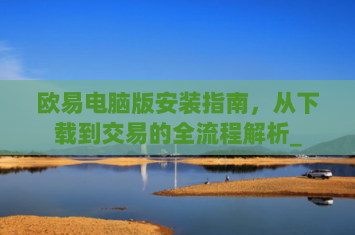欧易电脑版安装指南,从下载到交易的全流程解析_