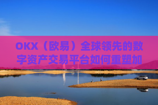OKX(欧易)全球**的数字资产交易平台如何重塑加密货币未来_