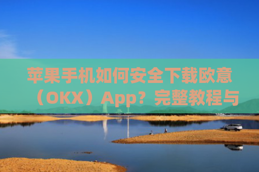 苹果手机如何安全下载欧意(OKX)App?完整教程与注意事项_苹果怎么下载欧了出行