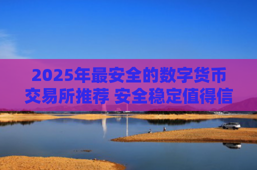 2025年最安全的数字货币交易所推荐 安全稳定值得信赖的十大交易平台