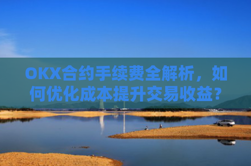 OKX合约手续费全解析,如何优化成本提升交易收益?okx合约手续费是多少a.