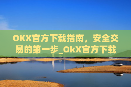 OKX官方下载指南,安全交易的**步_OkX官方下载app