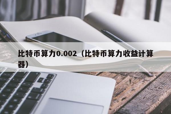 比特币算力0.002(比特币算力收益计算器)