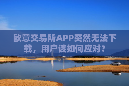 欧意交易所APP突然无法下载，用户该如何应对？