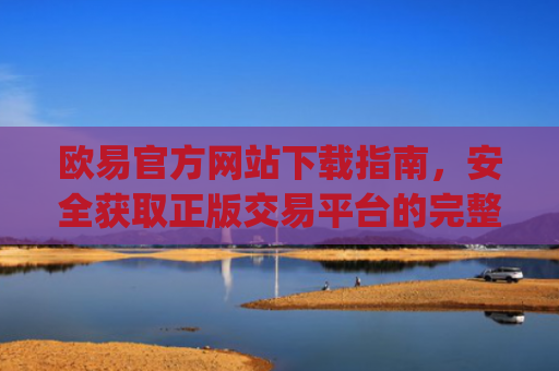 欧易官方网站下载指南，安全获取正版交易平台的完整教程_