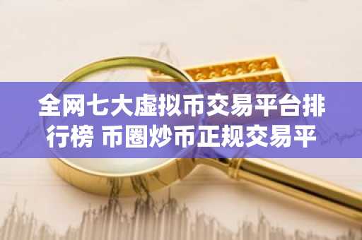 **七大虚拟币交易平台排行榜 币圈炒币正规交易平台app