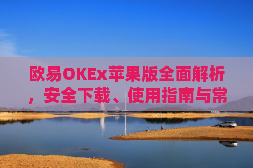 欧易OKEx苹果版**解析,安全下载、使用指南与常见问题解答_