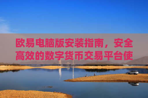 欧易电脑版安装指南,安全**的数字货币交易平台使用教程_