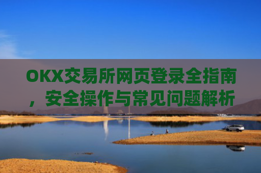 OKX交易所网页登录全指南,安全操作与常见问题解析_okex交易所登录