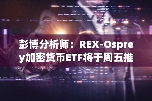 彭博分析师：REX-Osprey加密货币ETF将于周五推出，除非SEC反对