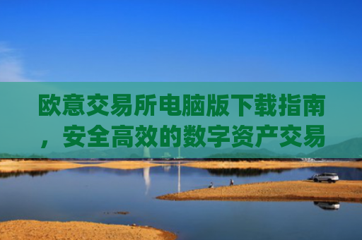欧意交易所电脑版下载指南,安全**的数字资产交易平台_欧亿交易所app