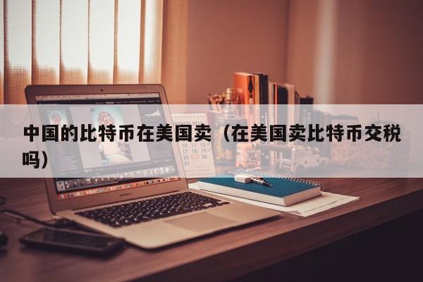 **的比特币在美国卖(在美国**特币交税吗)