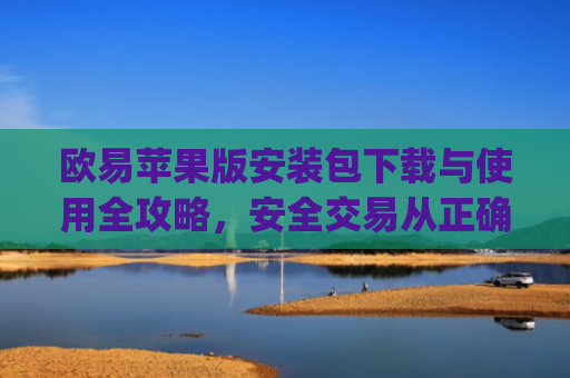 欧易苹果版安装包下载与使用全攻略,安全交易从正确安装开始_