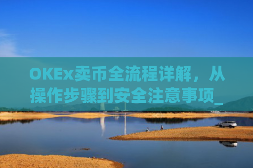 OKEx卖币全流程详解,从操作步骤到安全注意事项_okex买卖币步骤方法