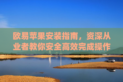 欧易苹果安装指南,资深从业者教你安全**完成操作_