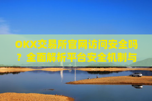 OKX交易所官网访问安全吗?**解析平台安全机制与用户防护指南_okex交易所网址