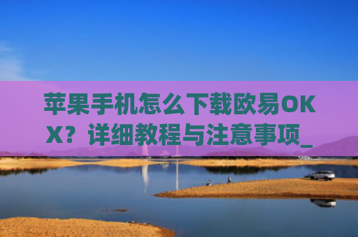 苹果手机怎么下载欧易OKX？详细教程与注意事项_
