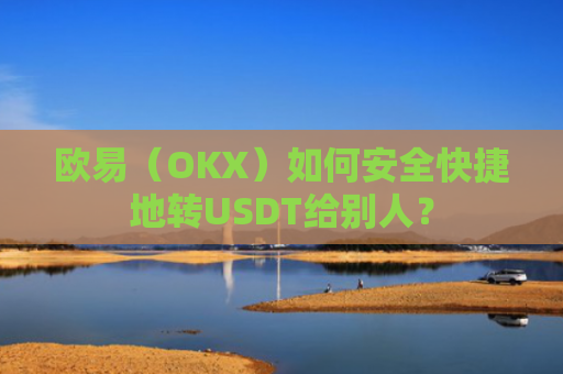 欧易(OKX)如何安全快捷地转USDT给别人?