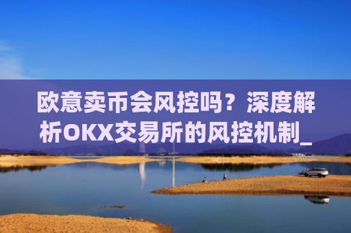 欧意卖币会风控吗?深度解析OKX交易所的风控机制_
