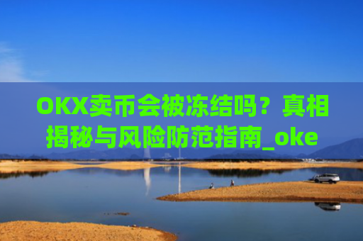 OKX卖币会被冻结吗?真相揭秘与风险防范指南_okex买卖币有没有手续费