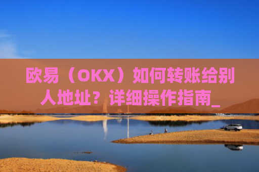 欧易（OKX）如何转账给别人地址？详细操作指南_